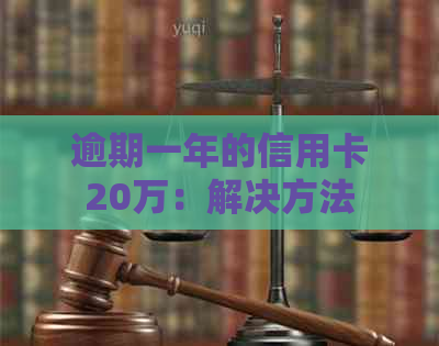 逾期一年的信用卡20万：解决方法、影响与如何规划还款