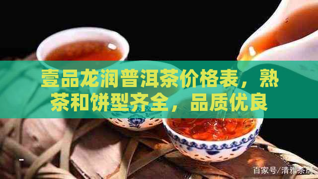 壹品龙润普洱茶价格表，熟茶和饼型齐全，品质优良