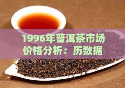 1996年普洱茶市场价格分析：历数据、投资价值与收藏建议