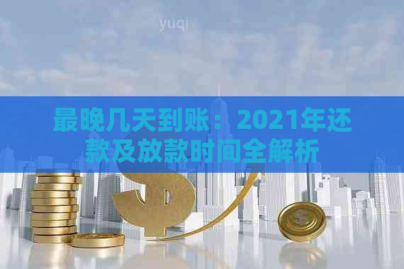 最晚几天到账：2021年还款及放款时间全解析