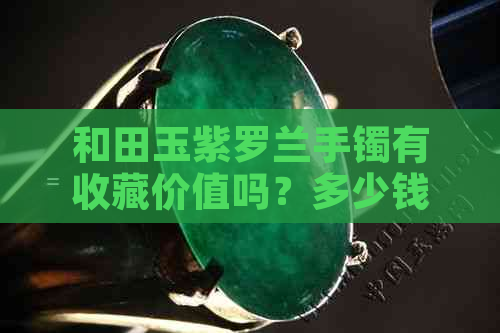 和田玉紫罗兰手镯有收藏价值吗？多少钱？是什么？