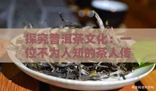 探究普洱茶文化：一位不为人知的茶人传奇