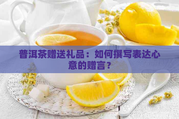 普洱茶赠送礼品：如何撰写表达心意的赠言？