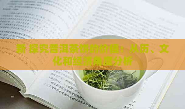 新 探究普洱茶饼的价值：从历、文化和经济角度分析