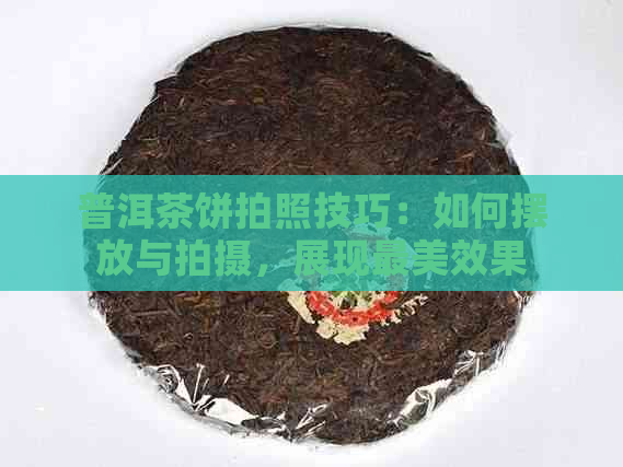 普洱茶饼拍照技巧：如何摆放与拍摄，展现最美效果