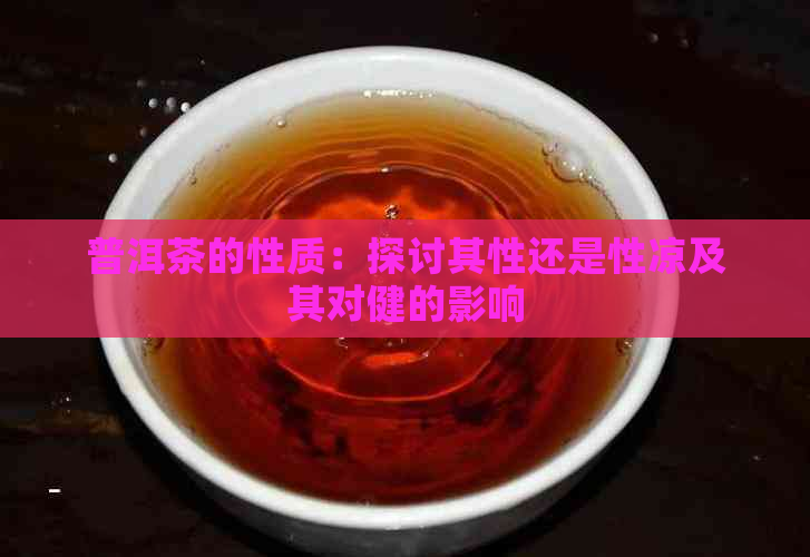 普洱茶的性质：探讨其性还是性凉及其对健的影响