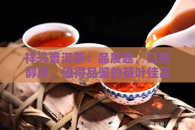 祥兴普洱茶：品质越，口感醇厚，值得品鉴的茶叶佳品