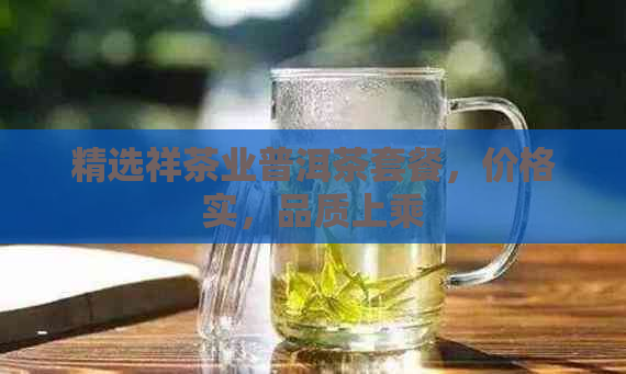 精选祥茶业普洱茶套餐，价格实，品质上乘