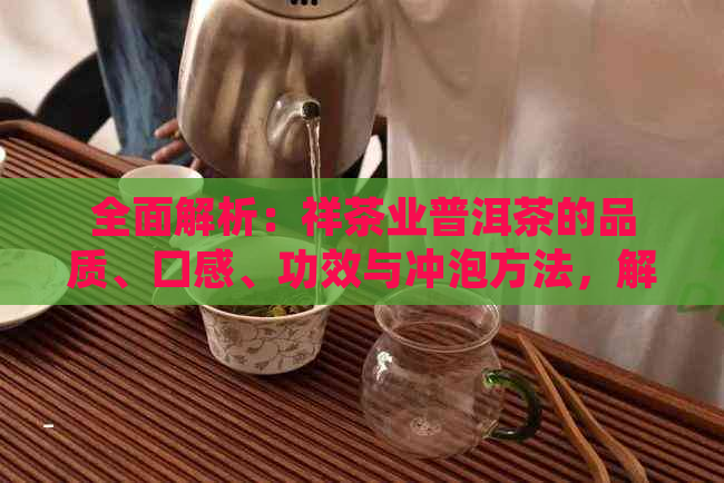 全面解析：祥茶业普洱茶的品质、口感、功效与冲泡方法，解答您的所有疑问