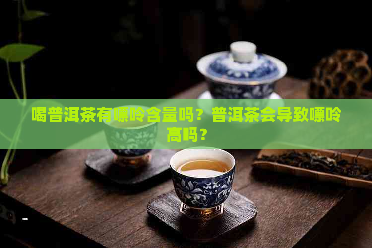 喝普洱茶有嘌呤含量吗？普洱茶会导致嘌呤高吗？