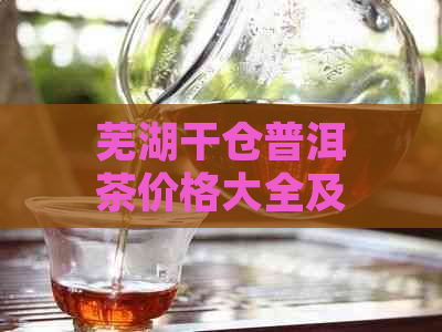 芜湖干仓普洱茶价格大全及选购指南：如何挑选优质普洱茶，了解最新市场行情