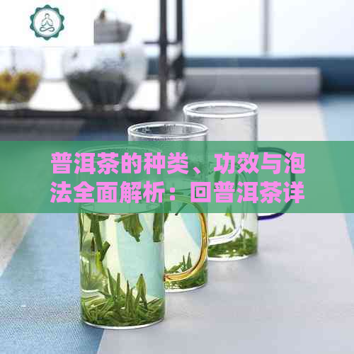 普洱茶的种类、功效与泡法全面解析：回普洱茶详解及品鉴技巧