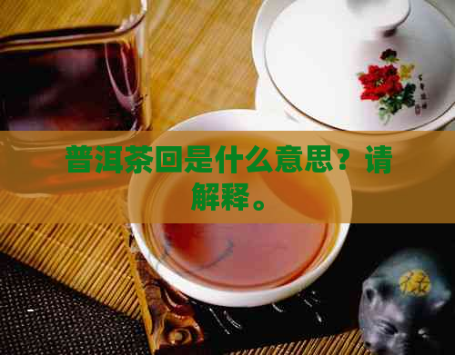 普洱茶回是什么意思？请解释。