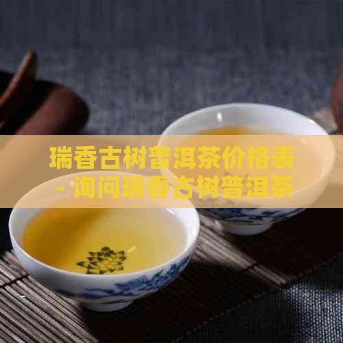 瑞香古树普洱茶价格表 - 询问瑞香古树普洱茶的价格