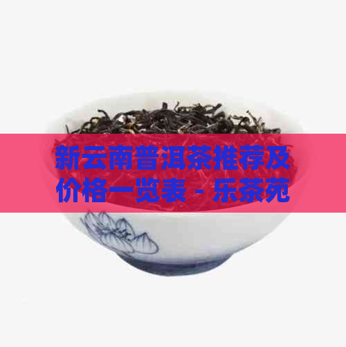 新云南普洱茶推荐及价格一览表 - 乐茶苑精选茶叶