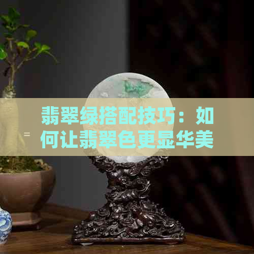 翡翠绿搭配技巧：如何让翡翠色更显华美与优雅