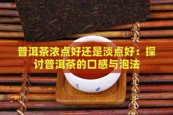 普洱茶浓点好还是淡点好：探讨普洱茶的口感与泡法