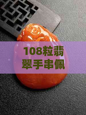 108粒翡翠手串佩戴方法与108颗珠子手链搭配技巧