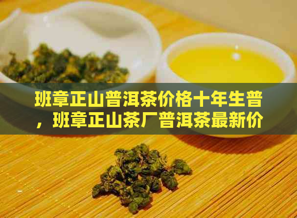 班章正山普洱茶价格十年生普，班章正山茶厂普洱茶最新价格