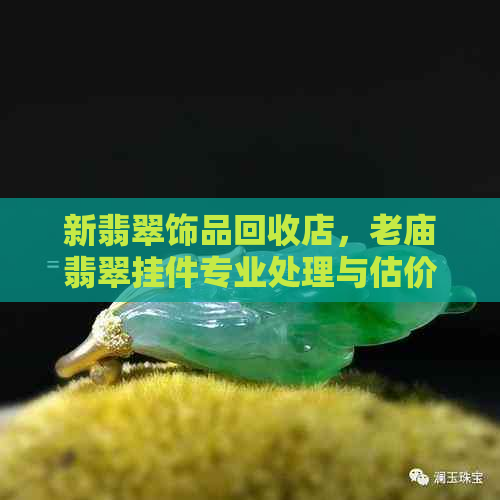 新翡翠饰品回收店，老庙翡翠挂件专业处理与估价