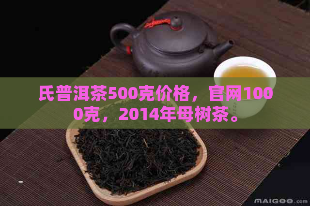 氏普洱茶500克价格，官网1000克，2014年母树茶。