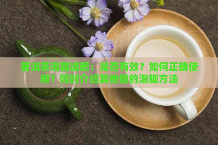 普洱茶泡脚减肥：是否有效？如何正确使用？同时介绍其他健的泡脚方法