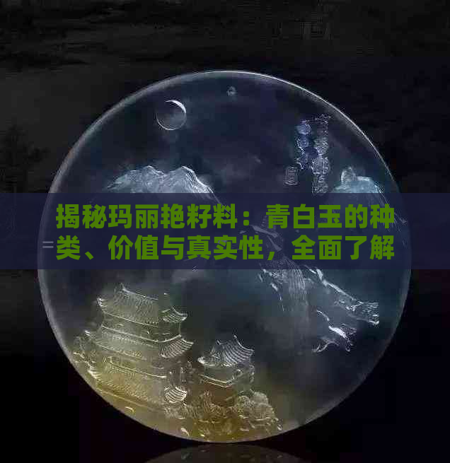 揭秘玛丽艳籽料：青白玉的种类、价值与真实性，全面了解您的投资利器