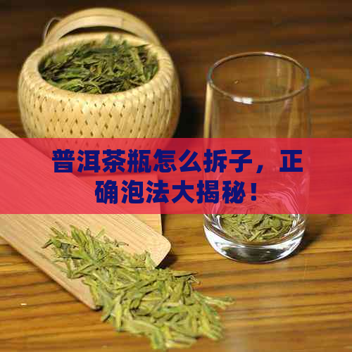 普洱茶瓶怎么拆子，正确泡法大揭秘！