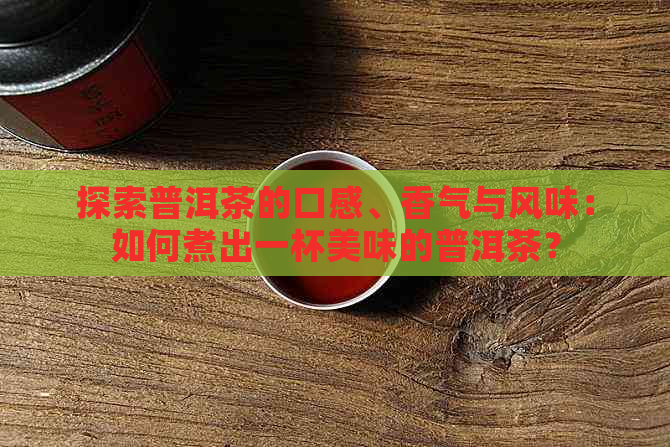 探索普洱茶的口感、香气与风味：如何煮出一杯美味的普洱茶？