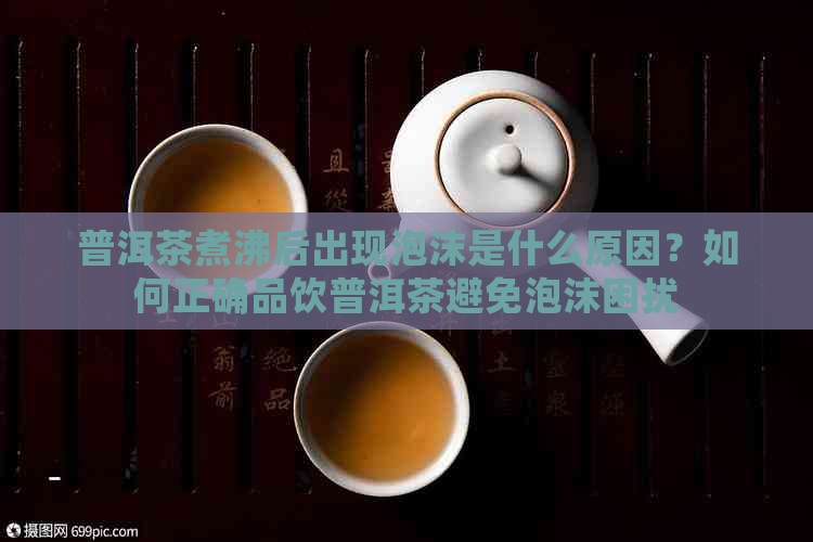 普洱茶煮沸后出现泡沫是什么原因？如何正确品饮普洱茶避免泡沫困扰