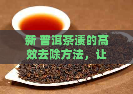 新 普洱茶渍的高效去除方法，让你的茶具焕然一新