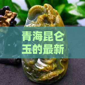 青海昆仑玉的最新市场价格分析，每克多少钱？