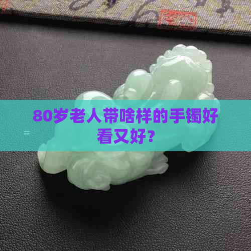 80岁老人带啥样的手镯好看又好？