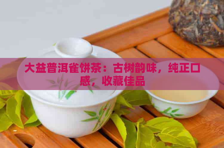 大益普洱雀饼茶：古树韵味，纯正口感，收藏佳品