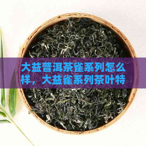 大益普洱茶雀系列怎么样，大益雀系列茶叶特点和评价