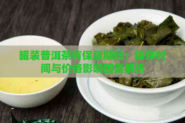 罐装普洱茶有保质期吗：保存时间与价格影响因素解析