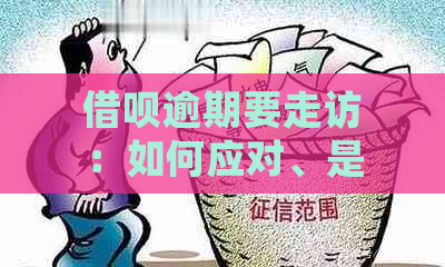 借呗逾期要走访：如何应对、是否需要走访户地及母