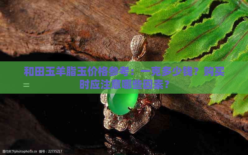 和田玉羊脂玉价格参考：一克多少钱？购买时应注意哪些因素？