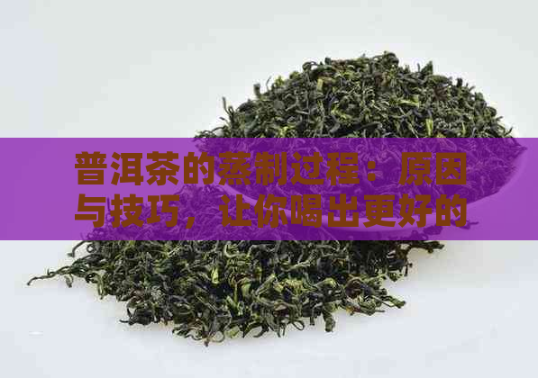 普洱茶的蒸制过程：原因与技巧，让你喝出更好的茶