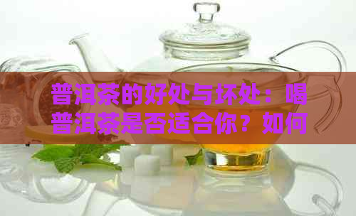 普洱茶的好处与坏处：喝普洱茶是否适合你？如何选择和品鉴普洱茶？