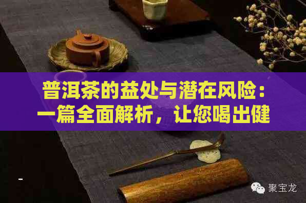 普洱茶的益处与潜在风险：一篇全面解析，让您喝出健与品味