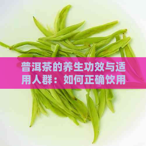 普洱茶的养生功效与适用人群：如何正确饮用普洱茶以达到效果？