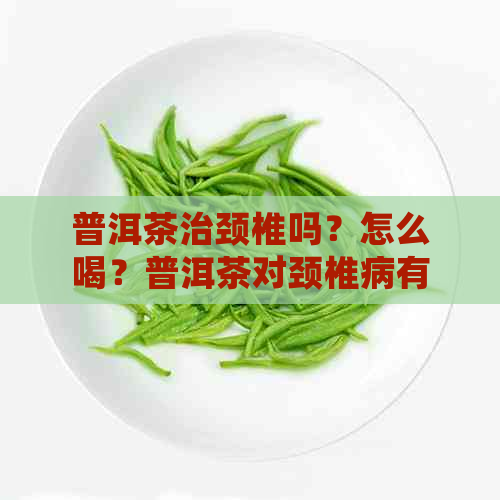 普洱茶治颈椎吗？怎么喝？普洱茶对颈椎病有好处吗？普洱茶能治病吗？