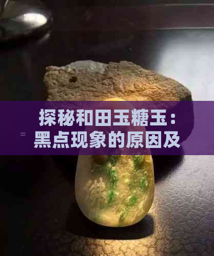 探秘和田玉糖玉：黑点现象的原因及其鉴别方法