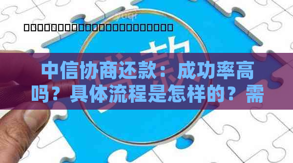 中信协商还款：成功率高吗？具体流程是怎样的？需要满足哪些条件？