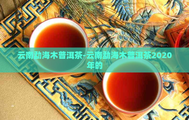 云南勐海木普洱茶-云南勐海木普洱茶2020年的