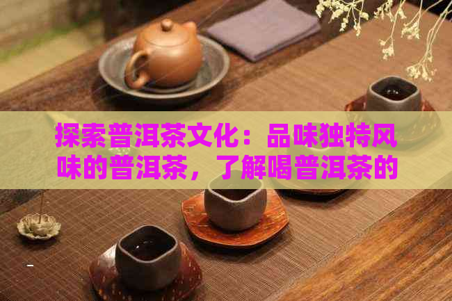 探索普洱茶文化：品味独特风味的普洱茶，了解喝普洱茶的地方及其历背景