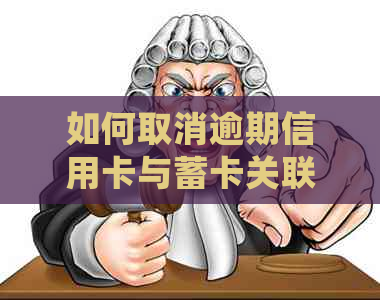 如何取消逾期信用卡与蓄卡关联，以及处理相关扣款和逾期记录问题