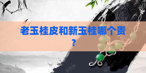 老玉桂皮和新玉桂哪个贵？