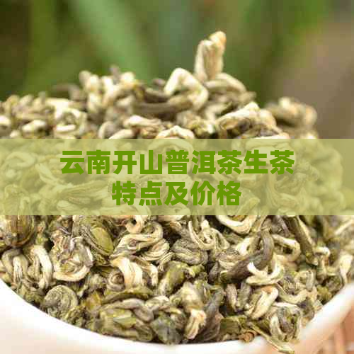 云南开山普洱茶生茶特点及价格